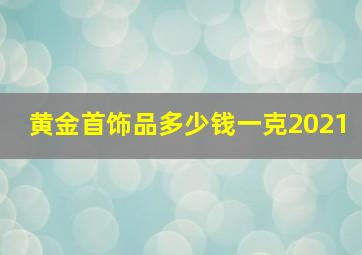 黄金首饰品多少钱一克2021