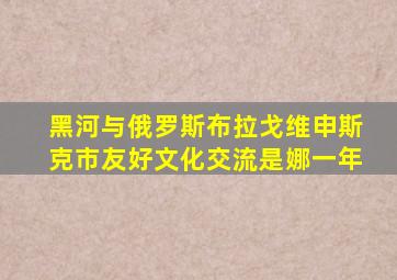 黑河与俄罗斯布拉戈维申斯克市友好文化交流是娜一年