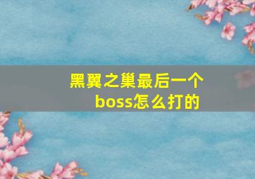 黑翼之巢最后一个boss怎么打的