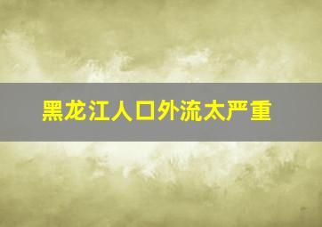 黑龙江人口外流太严重