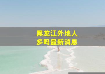 黑龙江外地人多吗最新消息