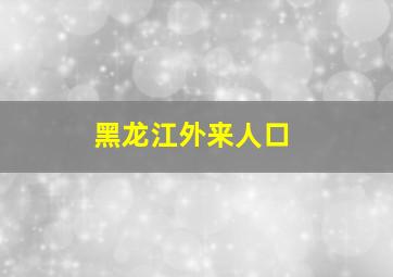 黑龙江外来人口