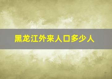 黑龙江外来人口多少人