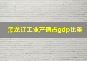 黑龙江工业产值占gdp比重