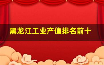 黑龙江工业产值排名前十