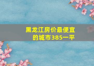 黑龙江房价最便宜的城市385一平