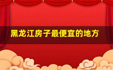 黑龙江房子最便宜的地方