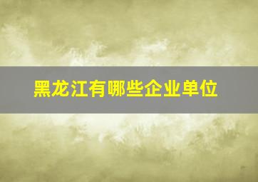 黑龙江有哪些企业单位