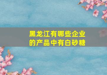 黑龙江有哪些企业的产品中有白砂糖