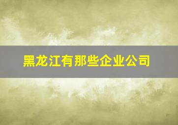 黑龙江有那些企业公司