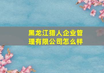 黑龙江猎人企业管理有限公司怎么样