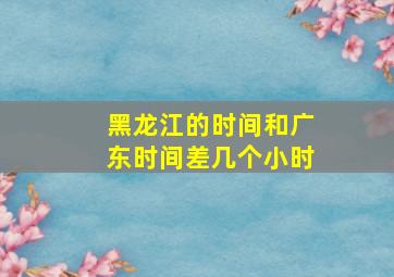 黑龙江的时间和广东时间差几个小时