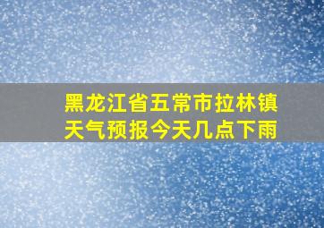 黑龙江省五常市拉林镇天气预报今天几点下雨