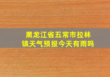 黑龙江省五常市拉林镇天气预报今天有雨吗