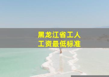 黑龙江省工人工资最低标准