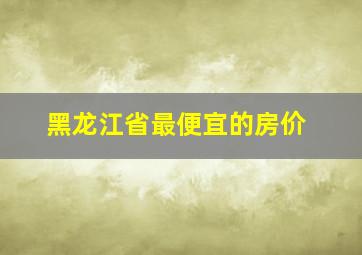 黑龙江省最便宜的房价