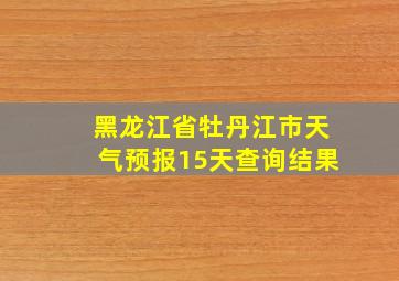 黑龙江省牡丹江市天气预报15天查询结果